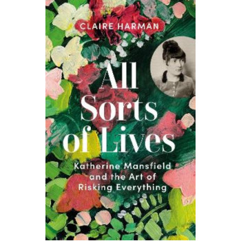 All Sorts of Lives: Katherine Mansfield and the Art of  Risking Everything