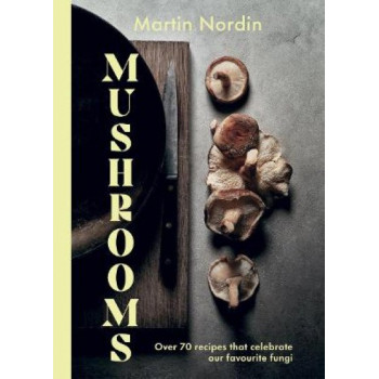 Mushrooms: Over 70 Recipes That Celebrate Our Favourite Fungi