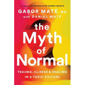 Myth of Normal, The: Trauma, Illness & Healing in a Toxic Culture