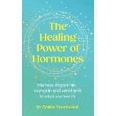 The Healing Power of Hormones: Harness dopamine, serotonin and oxytocin to unlock your best life
