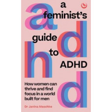 A Feminist's Guide to ADHD: How women can thrive and find focus in a world built for men
