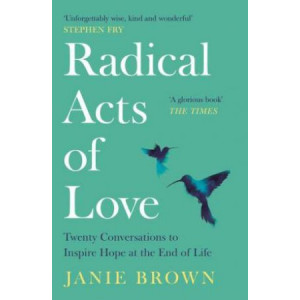 Radical Acts of Love: Twenty Conversations to Inspire Hope at the End of Life