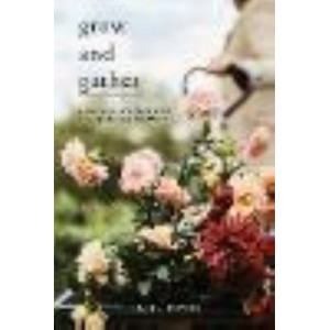 Grow and Gather:  Gardener's Guide to a Year of Cut Flowers