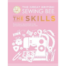 The Great British Sewing Bee: The Skills : Beyond Basics: Advanced Tips and Tricks to Take Your Sewing Technique to the Next Level