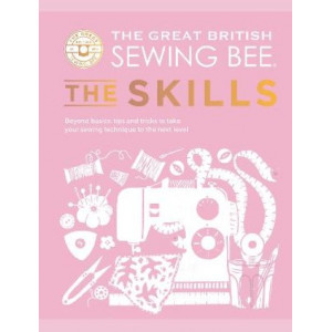 Great British Sewing Bee: The Skills, The : Beyond Basics: Advanced Tips and Tricks to Take Your Sewing Technique to the Next Level