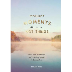 Collect Moments, Not Things: Ideas & Inspiration for Creating a Life to Remember, With Pages to Record Your Experiences