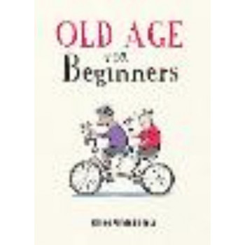 Old Age for Beginners: Hilarious Life Advice for the Newly Ancient