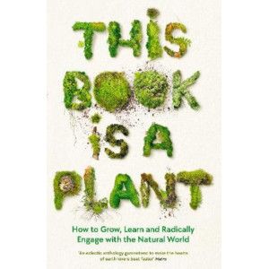 This Book is a Plant: How to Grow, Learn and Radically Engage with the Natural World
