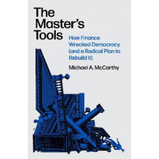 The Master's Tools: How Finance Wrecked Democracy (And a Radical Plan to Rebuild It)