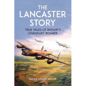 The Lancaster Story: True Tales of Britain's Legendary Bomber