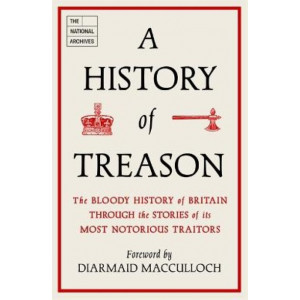 History of Treason, A: The bloody history of Britain through the stories of its most notorious traitors