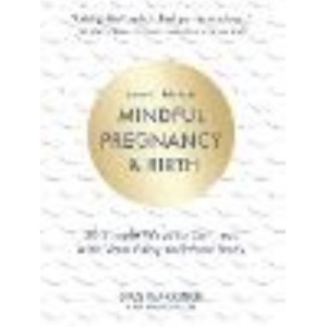 How to Have a Mindful Pregnancy and Birth: 30 Simple, Tried and Tested Ways to Connect with Your Baby and Your Body