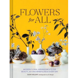 Flowers for All: Modern Floral Arrangements for Beauty, Joy, and Mindfulness Every Day