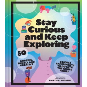 Stay Curious and Keep Exploring: 50 Amazing, Bubbly, and Creative Science Experiments to Do with the Whole Family