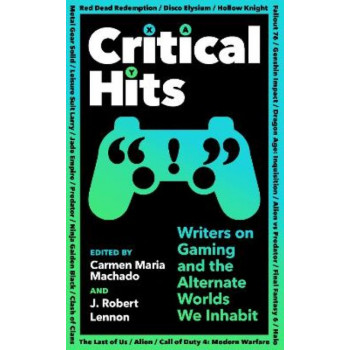 Critical Hits: Writers on Gaming and the Alternate Worlds We Inhabit
