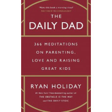 The Daily Dad: 366 Meditations on Parenting, Love and Raising Great Kids