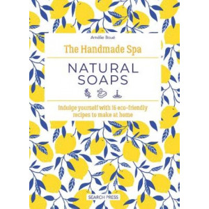 The Handmade Spa: Natural Soaps: Indulge Yourself with 16 ECO-Friendly Recipes to Make at Home