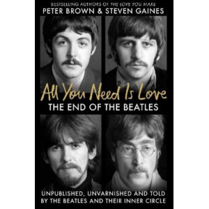 All You Need Is Love: The End of the Beatles - An Oral History by Those Who Were There
