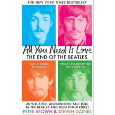 All You Need Is Love: The End of The Beatles - Unpublished, Unvarnished and Told by The Beatles and Their Inner Circle