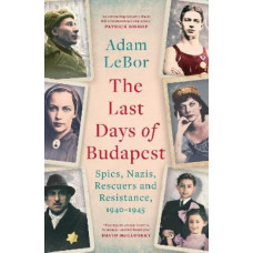 The Last Days of Budapest: Spies, Nazis, Rescuers and Resistance, 1940-1945