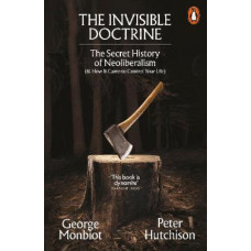 The Invisible Doctrine: The Secret History of Neoliberalism (& How It Came to Control Your Life)