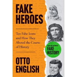 Fake Heroes: Ten False Icons and How they Altered the Course of History