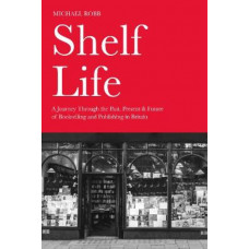 Shelf Life: A Journey Through the Past, Present & Future of Bookselling and Publishing in Britain