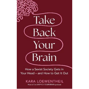 Take Back Your Brain: How a Sexist Society Gets in Your Head - and How to Get It Out