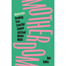 Motherdom: Breaking Free from Bad Science and Good Mother Myths