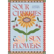 Sour Cherries and Sunflowers: A Taste of Home | Recipes from Eastern Europe and Beyond