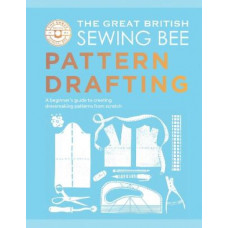 The Great British Sewing Bee: Pattern Drafting: A Beginner's Guide to Creating Dressmaking Patterns From Scratch