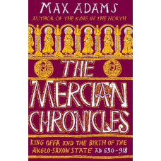 The Mercian Chronicles: King Offa and the Birth of the Anglo-Saxon State, AD 630-918