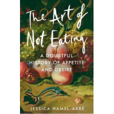 The Art of Not Eating: A Doubtful History of Appetite and Desire