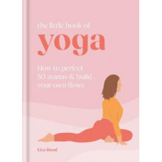 The Little Book of Yoga: How to Perfect 50 Asanas and Build Your Own Flows