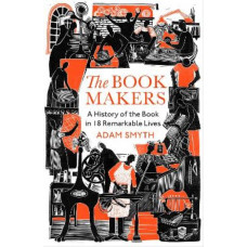 The Book-Makers: A History of the Book in 18 Remarkable Lives
