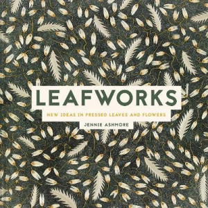 Leafworks: New Ideas in Pressed Leaves and Flowers