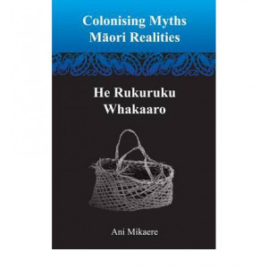 Colonising Myths: Maori Realities-He Rukuruku Whakaaro