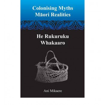 Colonising Myths: Maori Realities-He Rukuruku Whakaaro