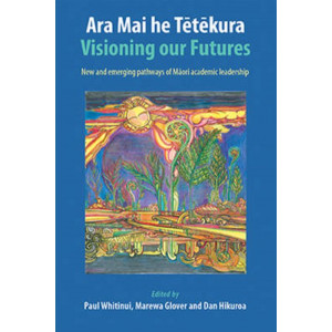 Ara Mai he Tetekura: Visioning Our Futures: New and Emerging Pathways of Maori Academic Leadership