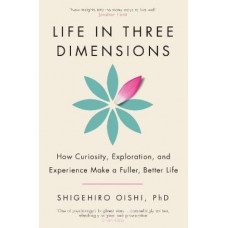Life in Three Dimensions: How Curiosity, Exploration and Experience Make a Fuller, Better Life