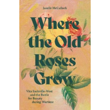 Where the Old Roses Grow: Vita Sackville-West and the Battle for Beauty during Wartime