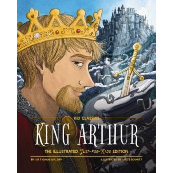 King Arthur - Kid Classics: The Illustrated Just-for-Kids Edition