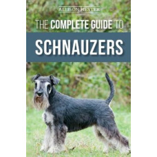 The Complete Guide to Schnauzers: Miniature, Standard, or Giant - Learn Everything You Need to Know to Raise a Healthy and Happy Schnauzer