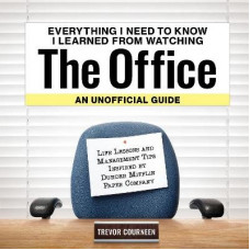 Everything I Need to Know I Learned from Watching The Office: An Unofficial Guide: Life Lessons and Management Tips Inspired by the Dunder Mifflin Pap
