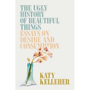 The Ugly History of Beautiful Things: Essays on Desire and Consumption