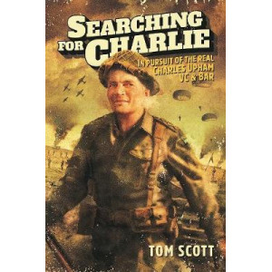 Searching For Charlie: In Pursuit of the Real Charles Upham VC & Bar