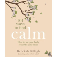 101 Ways to Find Calm: How to use your body to soothe your mind