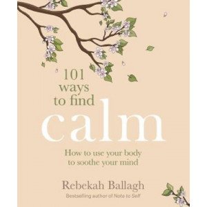 101 Ways to Find Calm: How to use your body to soothe your mind