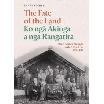 Fate of the Land Ko nga Akinga a nga Rangatira, The : Maori Political Struggle in the Liberal Era 1891-1912