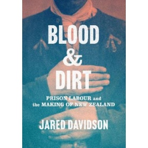 Blood and Dirt: Prison Labour and the Making of New Zealand *Ockham 2024 Longlist*